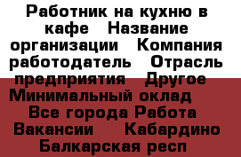 Работник на кухню в кафе › Название организации ­ Компания-работодатель › Отрасль предприятия ­ Другое › Минимальный оклад ­ 1 - Все города Работа » Вакансии   . Кабардино-Балкарская респ.